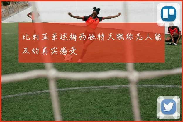 比利亚亲述梅西独特天赋称无人能及的真实感受