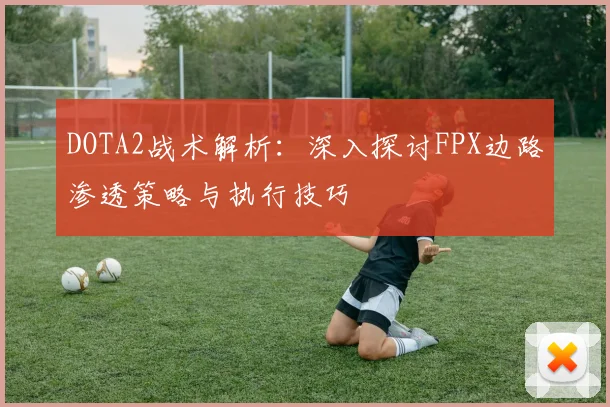 DOTA2战术解析：深入探讨FPX边路渗透策略与执行技巧