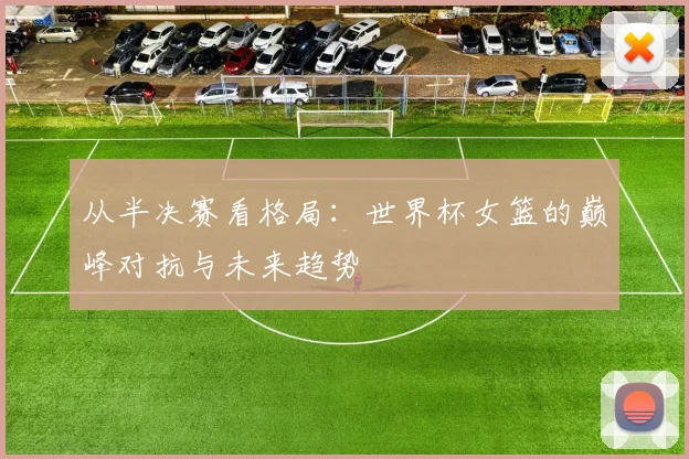 从半决赛看格局：世界杯女篮的巅峰对抗与未来趋势
