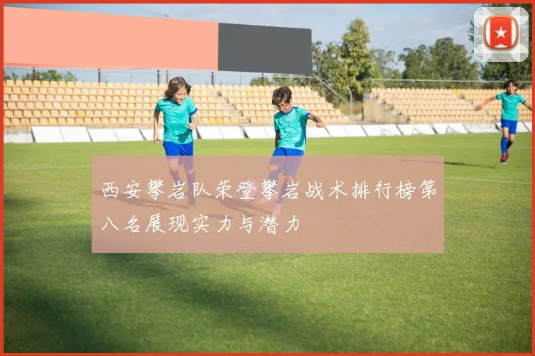 西安攀岩队荣登攀岩战术排行榜第八名展现实力与潜力