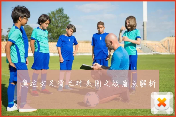 奥运女足荷兰对美国之战看点解析