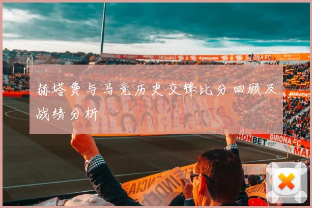 赫塔费与马竞历史交锋比分回顾及战绩分析