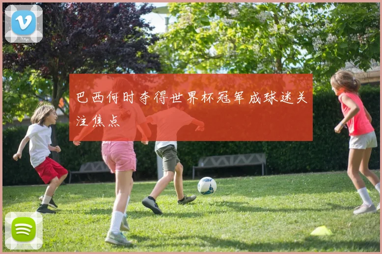 巴西何时夺得世界杯冠军成球迷关注焦点