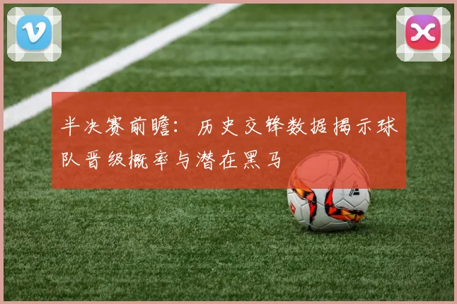半决赛前瞻：历史交锋数据揭示球队晋级概率与潜在黑马