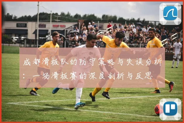 成都滑板队的防守策略与失误分析：一场滑板赛的深度剖析与反思