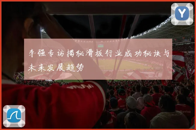 李强专访揭秘滑板行业成功秘诀与未来发展趋势