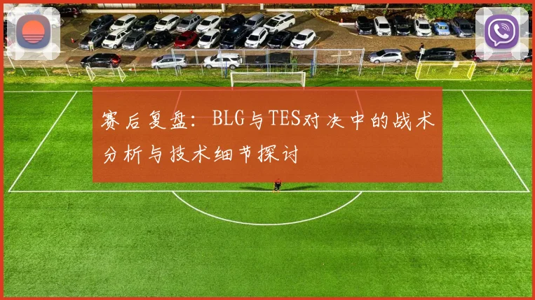 赛后复盘：BLG与TES对决中的战术分析与技术细节探讨