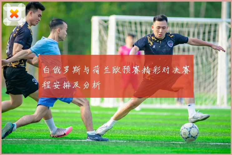 白俄罗斯与荷兰欧预赛精彩对决赛程安排及分析