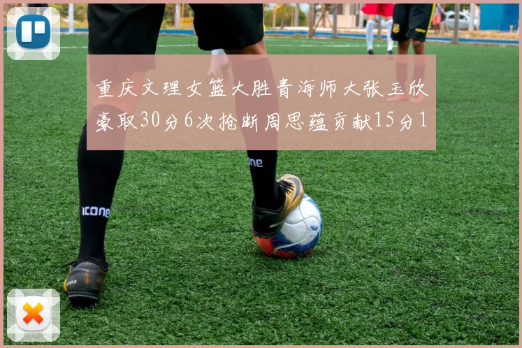 重庆文理女篮大胜青海师大张玉欣豪取30分6次抢断周思蕴贡献15分14篮板10助攻